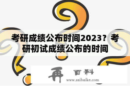 考研成绩公布时间2023？考研初试成绩公布的时间