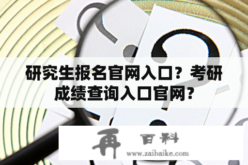 研究生报名官网入口？考研成绩查询入口官网？