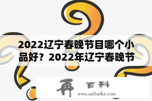 2022辽宁春晚节目哪个小品好？2022年辽宁春晚节目单