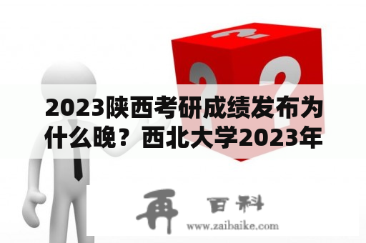 2023陕西考研成绩发布为什么晚？西北大学2023年考研录取人数？