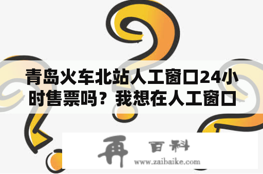 青岛火车北站人工窗口24小时售票吗？我想在人工窗口取网上订的高铁票？青岛火车票代售点