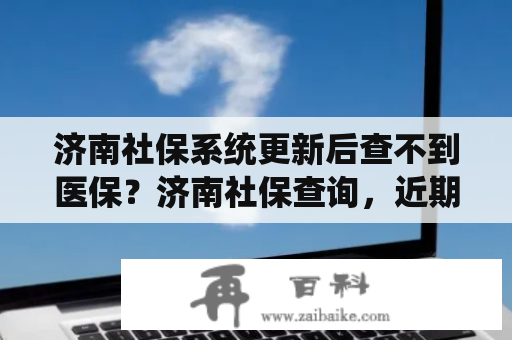 济南社保系统更新后查不到医保？济南社保查询，近期为什么查不到？