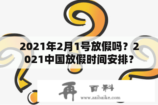 2021年2月1号放假吗？2021中国放假时间安排？