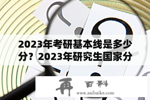 2023年考研基本线是多少分？2023年研究生国家分数线公布了吗？