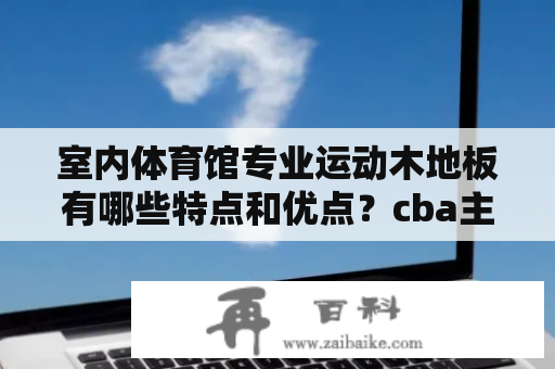 室内体育馆专业运动木地板有哪些特点和优点？cba主场地板开始铺设了没？