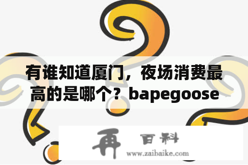 有谁知道厦门，夜场消费最高的是哪个？bapegoose是什么牌子？