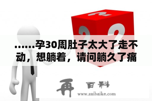 ……孕30周肚子太大了走不动，想躺着，请问躺久了痛会不会晕啊？玩大肚子孕妇无法走路