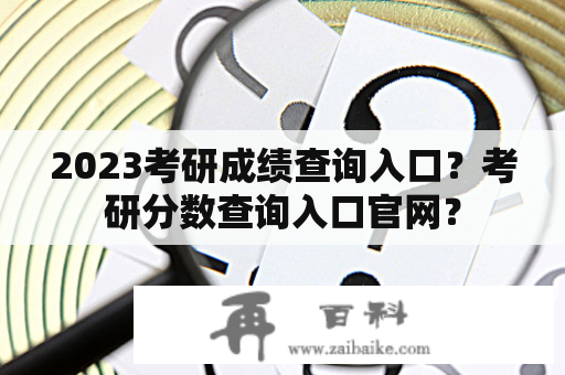 2023考研成绩查询入口？考研分数查询入口官网？