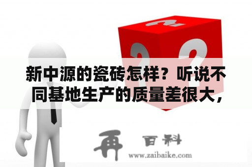 新中源的瓷砖怎样？听说不同基地生产的质量差很大，湖南、河南、广东的哪个好，怎么区分？新中源50白瓷砖怎么样？