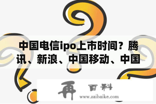 中国电信ipo上市时间？腾讯、新浪、中国移动、中国电信为什么不在A股上市？