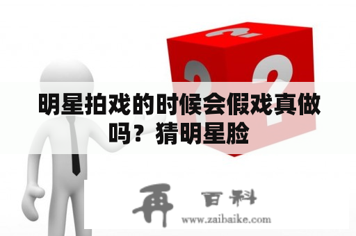 明星拍戏的时候会假戏真做吗？猜明星脸