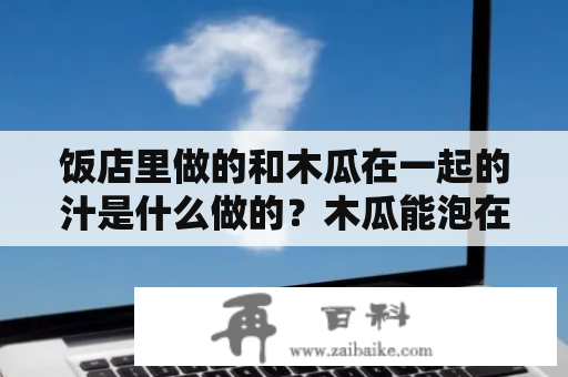 饭店里做的和木瓜在一起的汁是什么做的？木瓜能泡在自制好的红葡萄酒里吗？