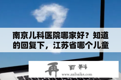 南京儿科医院哪家好？知道的回复下，江苏省哪个儿童医院好？