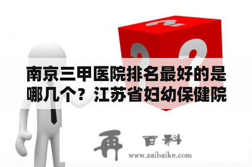 南京三甲医院排名最好的是哪几个？江苏省妇幼保健院和南京市妇幼保健院有什么区别？