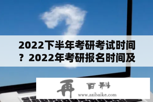 2022下半年考研考试时间？2022年考研报名时间及考试时间？