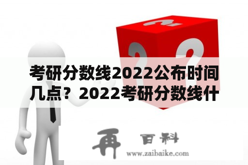 考研分数线2022公布时间几点？2022考研分数线什么时候出？