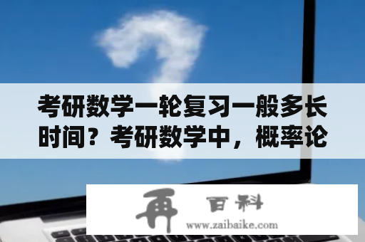 考研数学一轮复习一般多长时间？考研数学中，概率论与数理统计难不难，应该怎么复习？