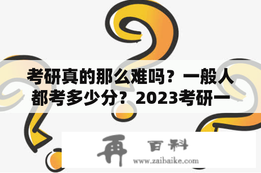 考研真的那么难吗？一般人都考多少分？2023考研一般多少分就稳了？