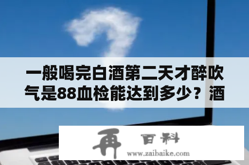 一般喝完白酒第二天才醉吹气是88血检能达到多少？酒驾吹气88一般血检会低于80吗？