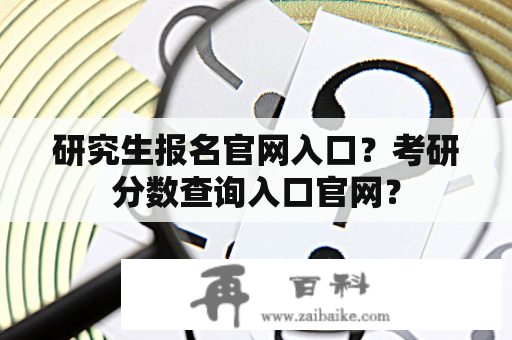 研究生报名官网入口？考研分数查询入口官网？