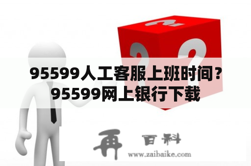 95599人工客服上班时间？95599网上银行下载