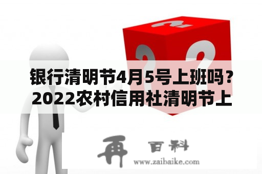 银行清明节4月5号上班吗？2022农村信用社清明节上班吗？