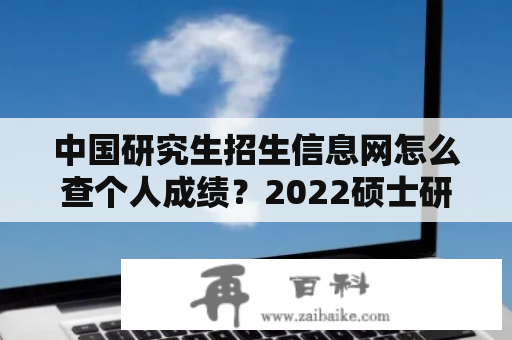 中国研究生招生信息网怎么查个人成绩？2022硕士研究生报名时间公布？