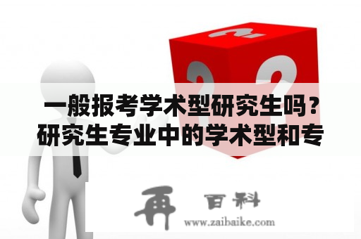 一般报考学术型研究生吗？研究生专业中的学术型和专业学位是指什么?有什么区别？