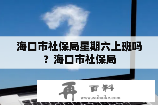 海口市社保局星期六上班吗？海口市社保局