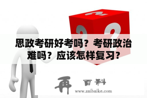 思政考研好考吗？考研政治难吗？应该怎样复习？