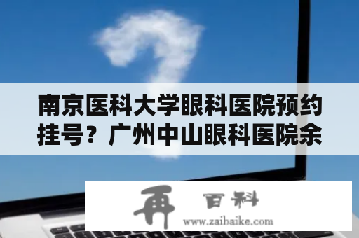 南京医科大学眼科医院预约挂号？广州中山眼科医院余克明医生要怎样预约？之前叫朋友预约了几次都约不上？