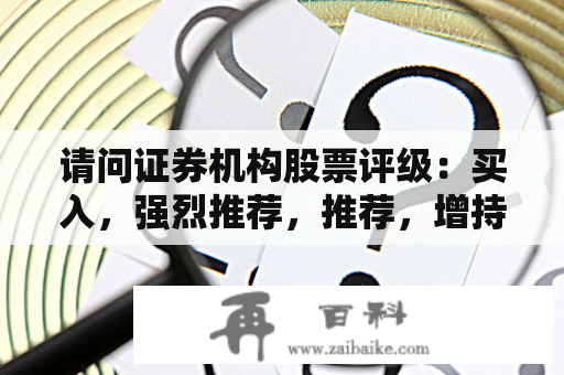 请问证券机构股票评级：买入，强烈推荐，推荐，增持，优于大市等是分别是什么意思，依次哪个级别高？上了20家机构推荐买入的股票有哪些？