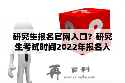 研究生报名官网入口？研究生考试时间2022年报名入口？