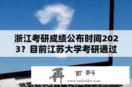 浙江考研成绩公布时间2023？目前江苏大学考研通过率多少？