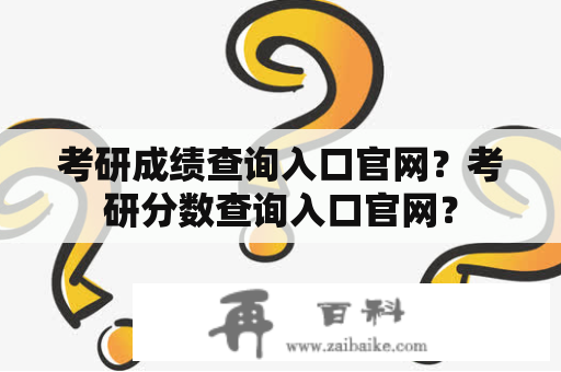 考研成绩查询入口官网？考研分数查询入口官网？