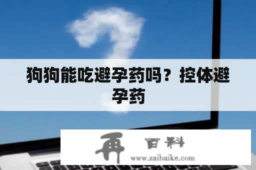 狗狗能吃避孕药吗？控体避孕药