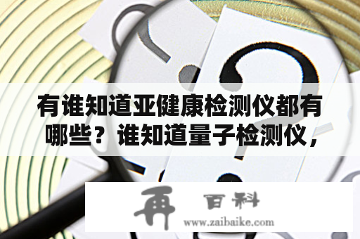 有谁知道亚健康检测仪都有哪些？谁知道量子检测仪，有谁用过检测准确吗？