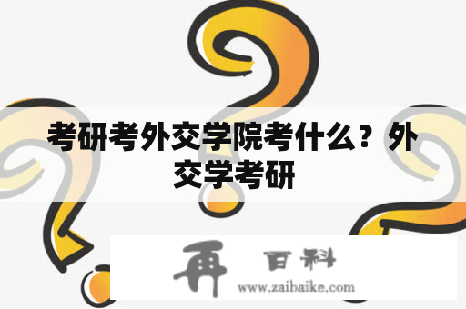 考研考外交学院考什么？外交学考研