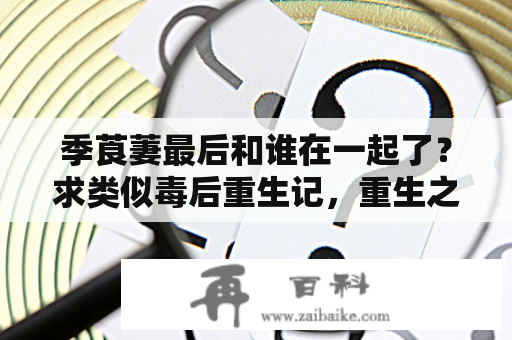 季莨萋最后和谁在一起了？求类似毒后重生记，重生之墨华灼灼，亲爱的爱情，学做白莲花。争宠这技能，嫔妃这职业。帝王画眉。经典文？