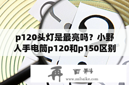 p120头灯是最亮吗？小野人手电筒p120和p150区别？