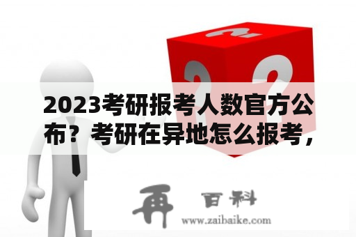 2023考研报考人数官方公布？考研在异地怎么报考，考试在哪里考？