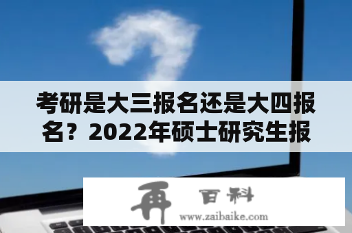 考研是大三报名还是大四报名？2022年硕士研究生报名时间？