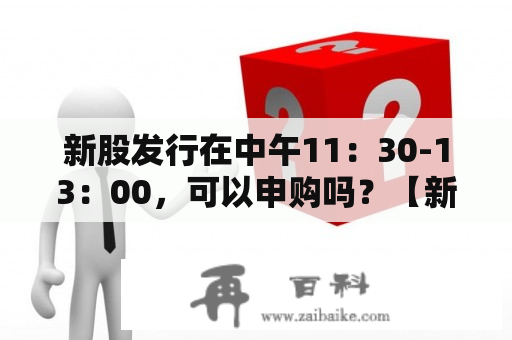 新股发行在中午11：30-13：00，可以申购吗？【新股申购流程】如何申购新股?具体操作与技巧？