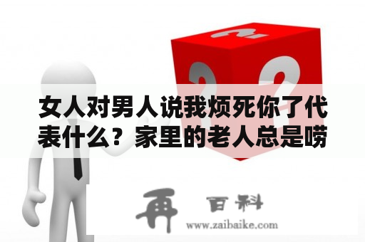 女人对男人说我烦死你了代表什么？家里的老人总是唠叨烦死我了我该怎么办？