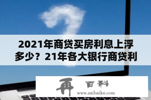 2021年商贷买房利息上浮多少？21年各大银行商贷利率？