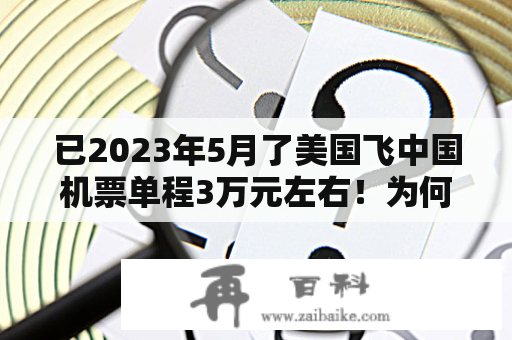 已2023年5月了美国飞中国机票单程3万元左右！为何这么贵？2023为什么七月份的机票那么贵？