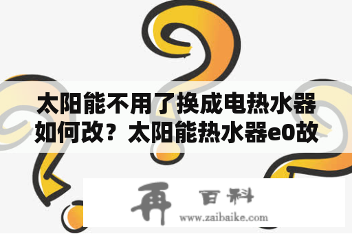 太阳能不用了换成电热水器如何改？太阳能热水器e0故障解决方法？