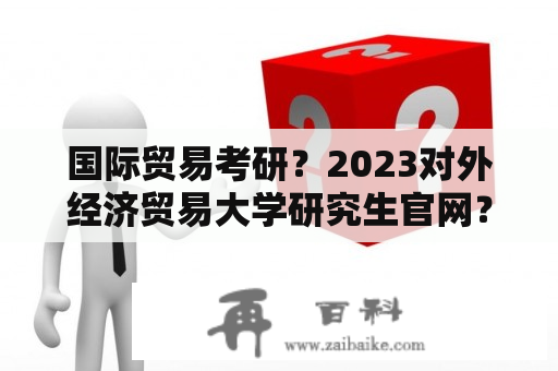 国际贸易考研？2023对外经济贸易大学研究生官网？