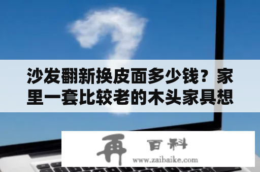 沙发翻新换皮面多少钱？家里一套比较老的木头家具想翻新一下，大概什么价位？