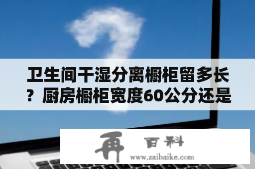 卫生间干湿分离橱柜留多长？厨房橱柜宽度60公分还是80公分好？